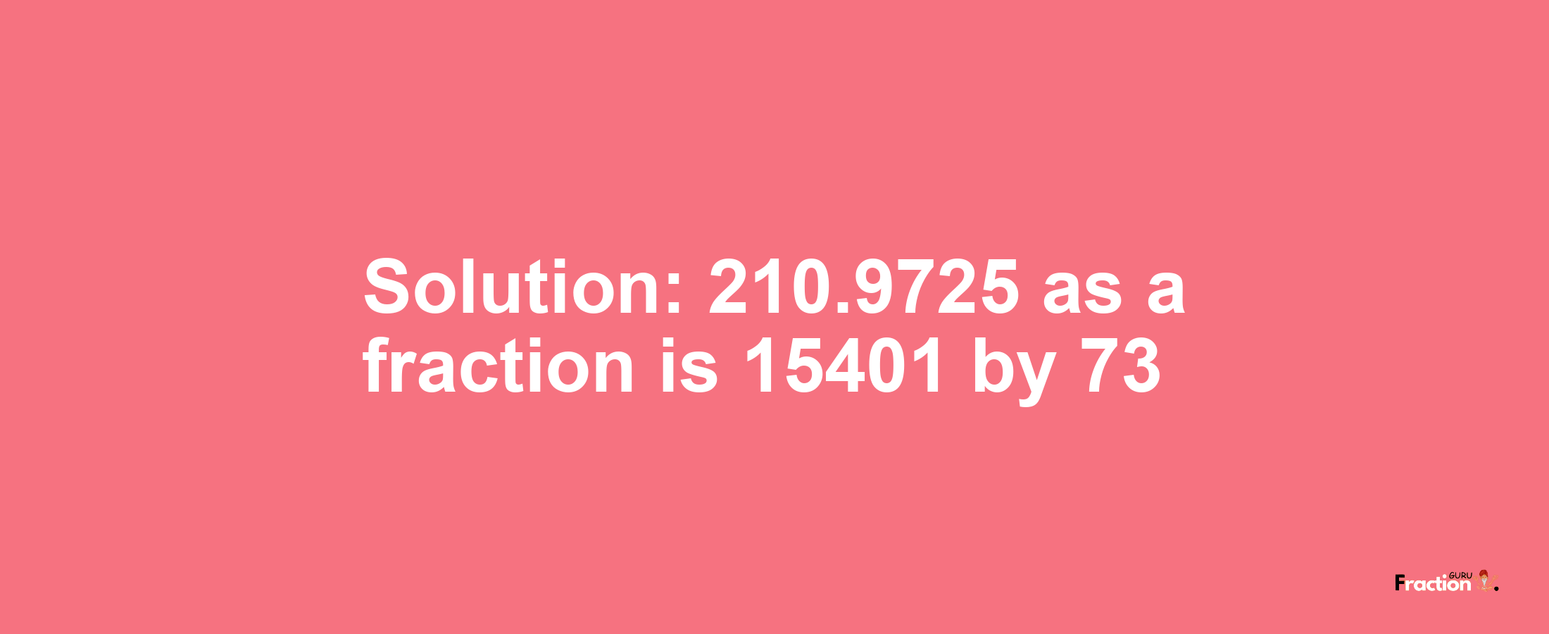 Solution:210.9725 as a fraction is 15401/73